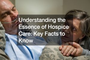 Understanding the Essence of Hospice Care  Key Facts to Know