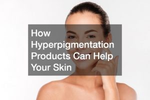 How Hyperpigmentation Products Can Help Your Skin