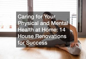 Caring for Your Physical and Mental Health at Home: 14 House Renovations for Success