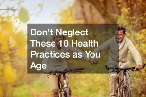 Dont Neglect These 10 Health Practices as You Age