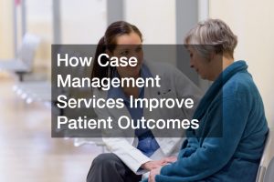 How Case Management Services Improve Patient Outcomes